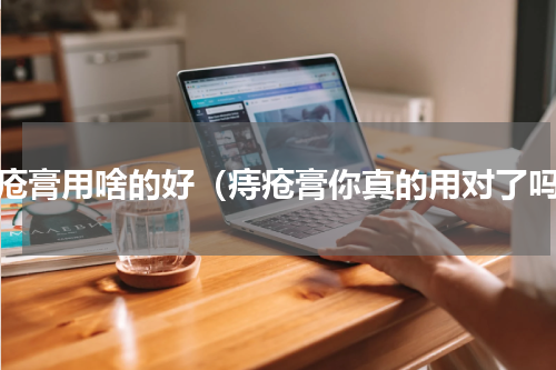 痔疮膏用啥的好（痔疮膏你真的用对了吗）