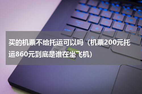 买的机票不给托运可以吗（机票200元托运860元到底是谁在坐飞机）