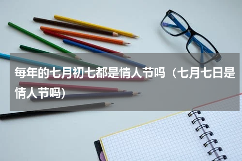 每年的七月初七都是情人节吗（七月七日是情人节吗）