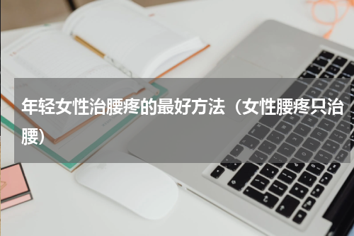 年轻女性治腰疼的最好方法（女性腰疼只治腰）