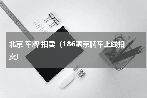 北京 车牌 拍卖（186辆京牌车上线拍卖）