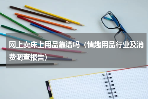 网上卖床上用品靠谱吗（情趣用品行业及消费调查报告）