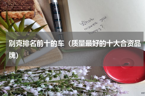 别克排名前十的车（质量最好的十大合资品牌）