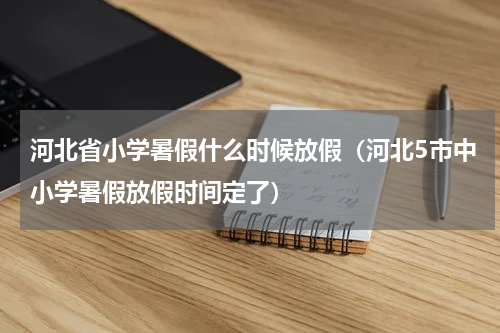 河北省小学暑假什么时候放假（河北5市中小学暑假放假时间定了）