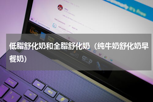 低脂舒化奶和全脂舒化奶（纯牛奶舒化奶早餐奶）