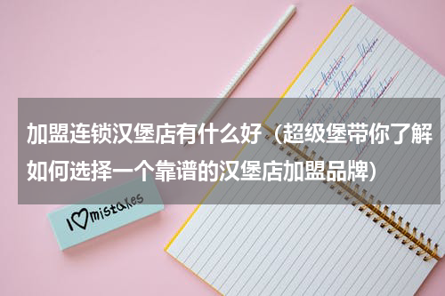 加盟连锁汉堡店有什么好（超级堡带你了解如何选择一个靠谱的汉堡店加盟品牌）