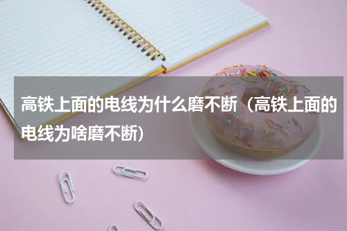 高铁上面的电线为什么磨不断（高铁上面的电线为啥磨不断）