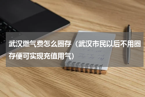 武汉燃气费怎么圈存（武汉市民以后不用圈存便可实现充值用气）