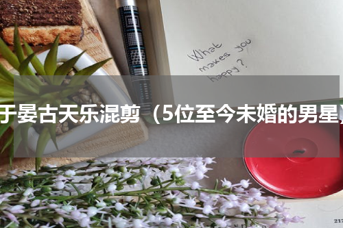 彭于晏古天乐混剪（5位至今未婚的男星）