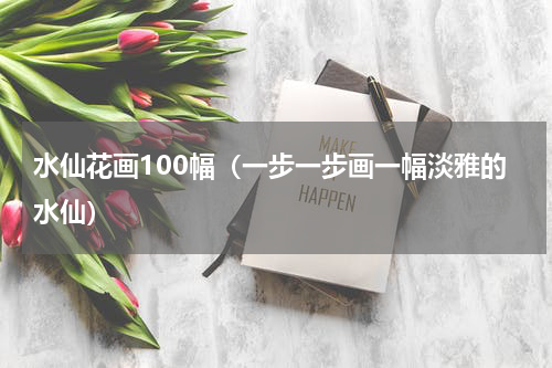 水仙花画100幅（一步一步画一幅淡雅的水仙）