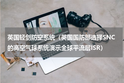 英国轻剑防空系统（英国国防部选择SNC的高空气球系统演示全球平流层ISR）