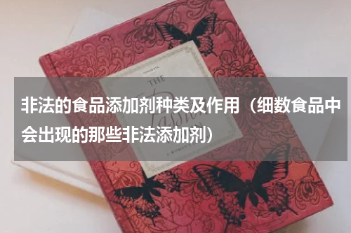 非法的食品添加剂种类及作用（细数食品中会出现的那些非法添加剂）