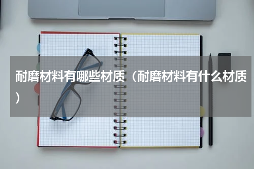 耐磨材料有哪些材质（耐磨材料有什么材质）