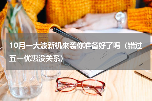 10月一大波新机来袭你准备好了吗（错过五一优惠没关系）