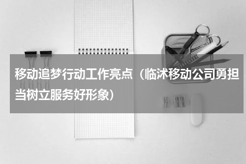 移动追梦行动工作亮点（临沭移动公司勇担当树立服务好形象）
