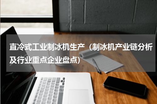 直冷式工业制冰机生产（制冰机产业链分析及行业重点企业盘点）