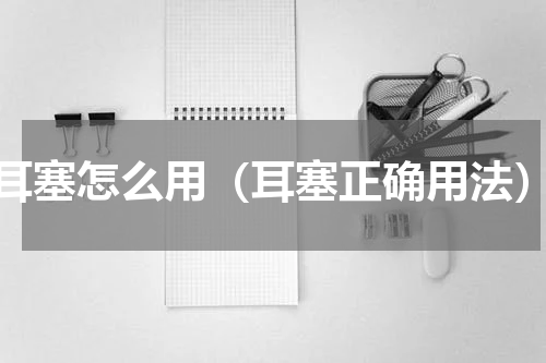 耳塞怎么用（耳塞正确用法）
