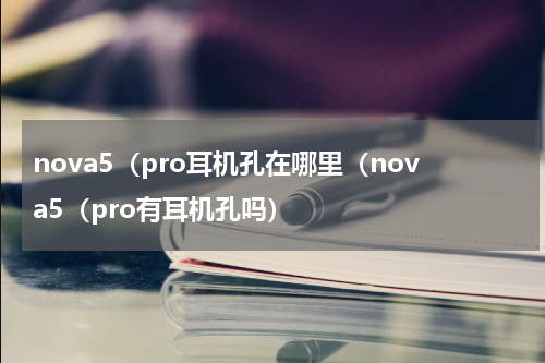 nova5（pro耳机孔在哪里（nova5（pro有耳机孔吗）