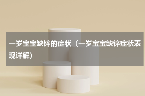 一岁宝宝缺锌的症状（一岁宝宝缺锌症状表现详解）
