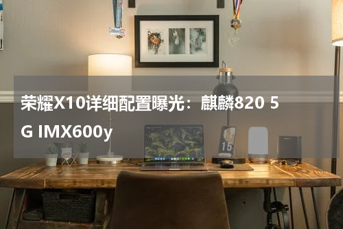 荣耀X10详细配置曝光：麒麟820 5G IMX600y