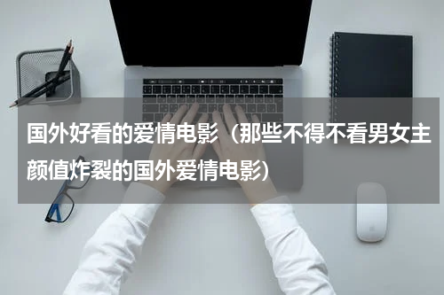 国外好看的爱情电影（那些不得不看男女主颜值炸裂的国外爱情电影）