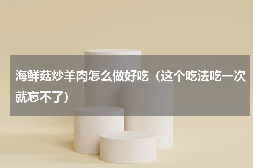 海鲜菇炒羊肉怎么做好吃（这个吃法吃一次就忘不了）