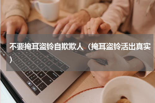 不要掩耳盗铃自欺欺人（掩耳盗铃活出真实）