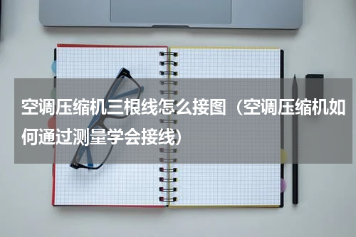 空调压缩机三根线怎么接图（空调压缩机如何通过测量学会接线）