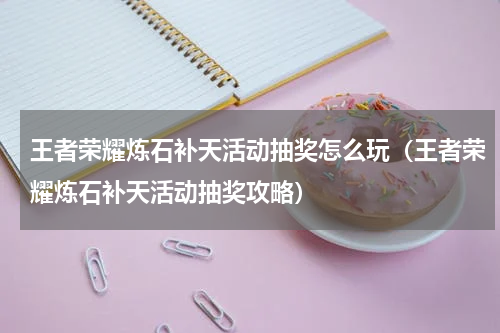 王者荣耀炼石补天活动抽奖怎么玩（王者荣耀炼石补天活动抽奖攻略）