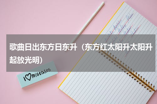歌曲日出东方日东升（东方红太阳升太阳升起放光明）