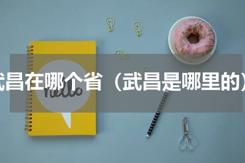 武昌在哪个省（武昌是哪里的）