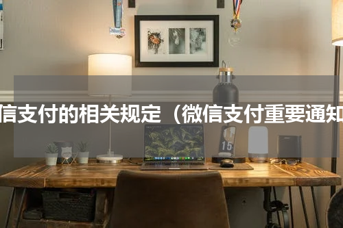 微信支付的相关规定（微信支付重要通知）