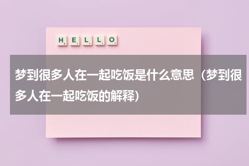 梦到很多人在一起吃饭是什么意思（梦到很多人在一起吃饭的解释）