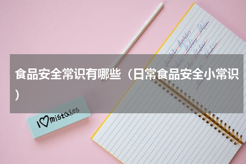 食品安全常识有哪些（日常食品安全小常识）