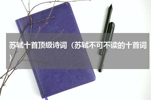 苏轼十首顶级诗词（苏轼不可不读的十首词）