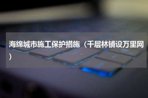 海绵城市施工保护措施（千层林铺设万里网）