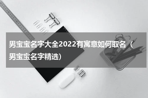 男宝宝名字大全2022有寓意如何取名（男宝宝名字精选）