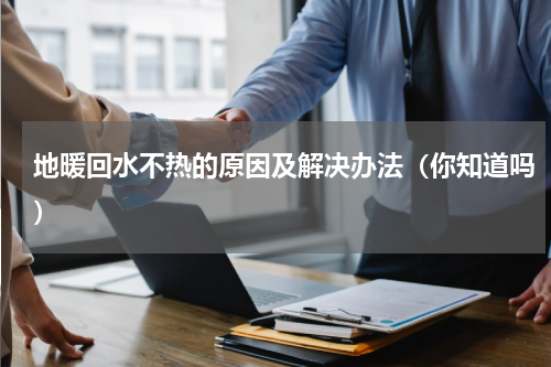 地暖回水不热的原因及解决办法（你知道吗）