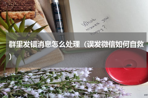 群里发错消息怎么处理（误发微信如何自救）