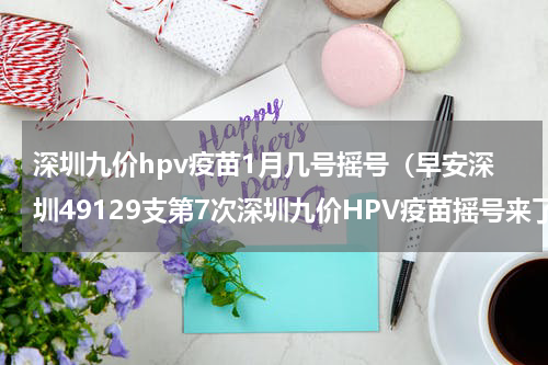 深圳九价hpv疫苗1月几号摇号（早安深圳49129支第7次深圳九价HPV疫苗摇号来了）