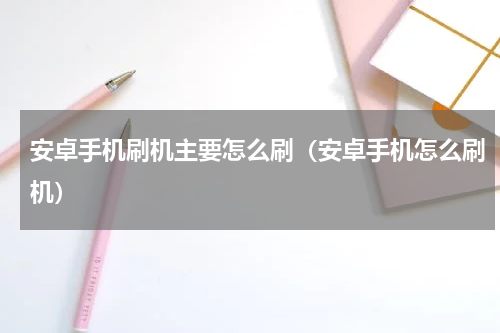 安卓手机刷机主要怎么刷（安卓手机怎么刷机）