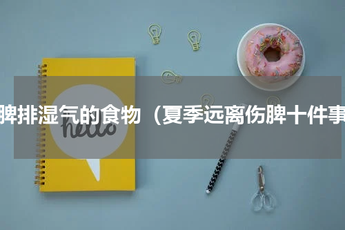 养脾排湿气的食物（夏季远离伤脾十件事）
