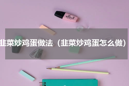 韭菜炒鸡蛋做法（韭菜炒鸡蛋怎么做）