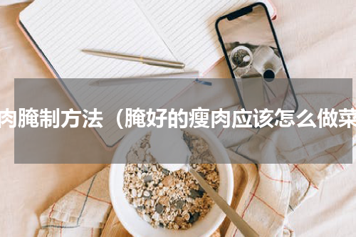瘦肉腌制方法（腌好的瘦肉应该怎么做菜）