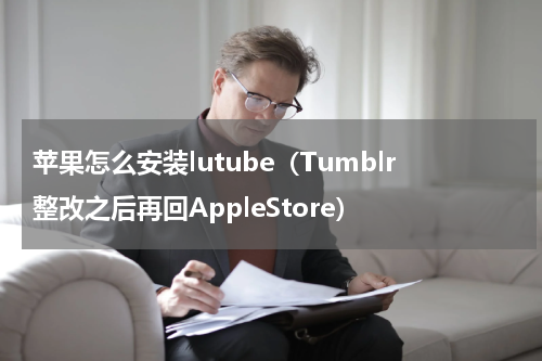 苹果怎么安装lutube（Tumblr整改之后再回AppleStore）