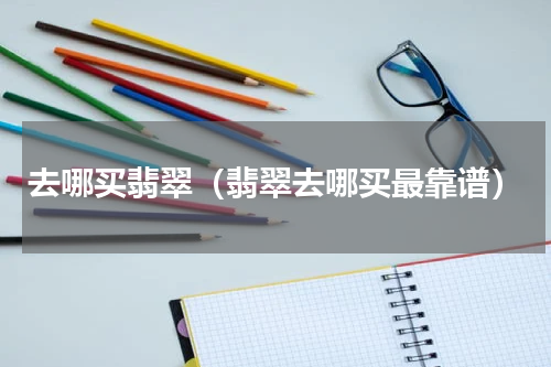 去哪买翡翠（翡翠去哪买最靠谱）
