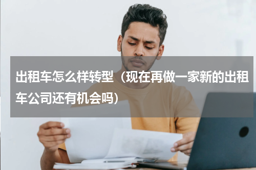 出租车怎么样转型（现在再做一家新的出租车公司还有机会吗）