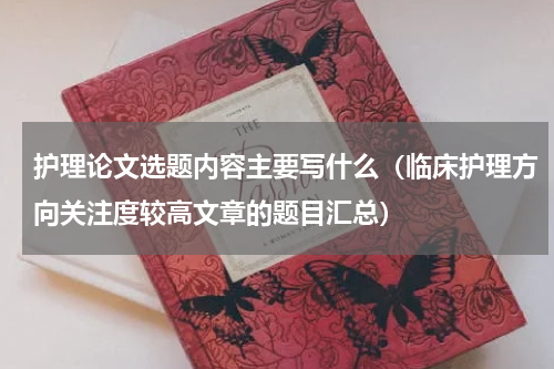 护理论文选题内容主要写什么（临床护理方向关注度较高文章的题目汇总）
