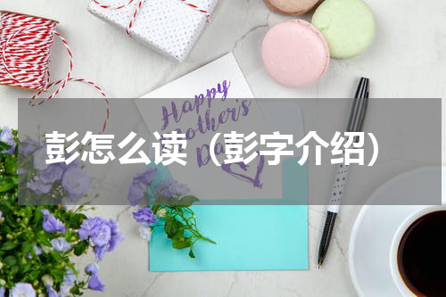 彭怎么读（彭字介绍）