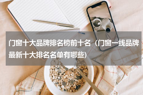 门窗十大品牌排名榜前十名（门窗一线品牌最新十大排名名单有哪些）